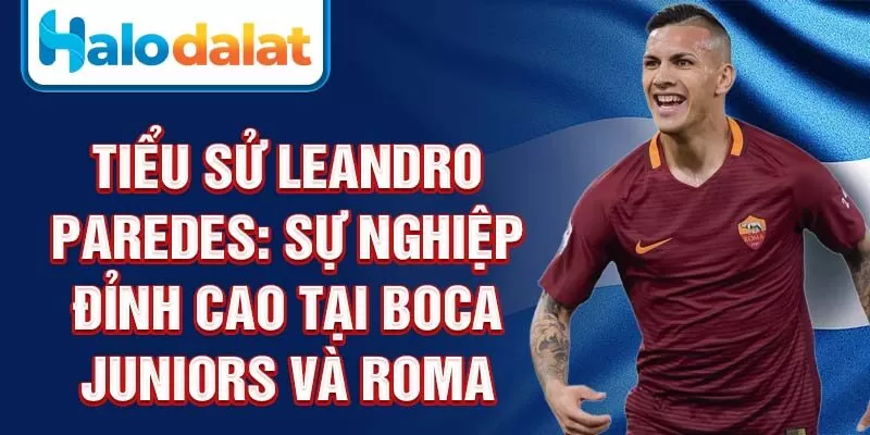 Tiểu sử Leandro Paredes: sự nghiệp đỉnh cao tại Boca Juniors và Roma