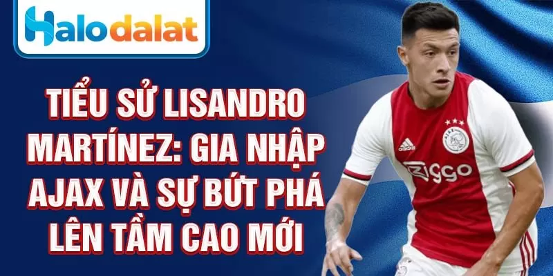 Tiểu sử Lisandro Martínez: gia nhập Ajax và sự bứt phá lên tầm cao mới