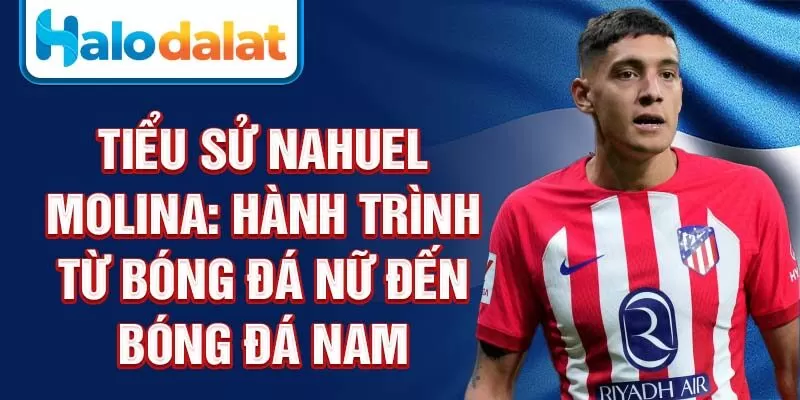 Tiểu sử Nahuel Molina: hành trình từ bóng đá nữ đến bóng đá nam