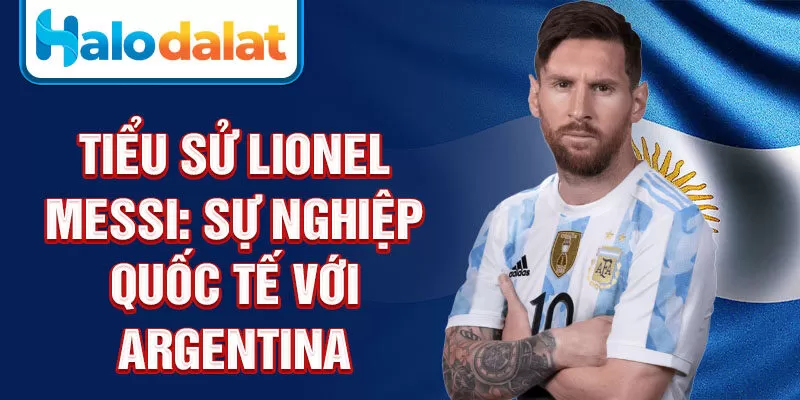 Tiểu sử Lionel Messi: sự nghiệp quốc tế với Argentina