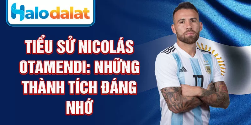 Tiểu sử Nicolás Otamendi: những thành tích đáng nhớ