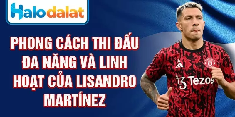 Phong cách thi đấu đa năng và linh hoạt của Lisandro Martínez