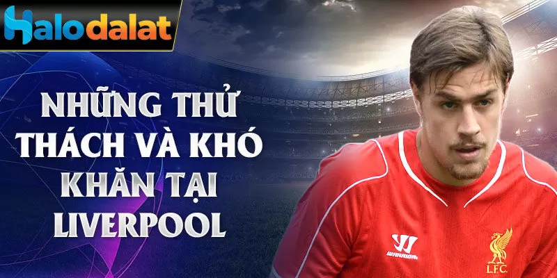 Những thử thách và khó khăn tại Liverpool